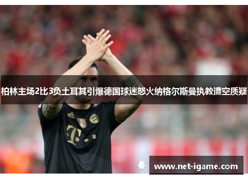 柏林主场2比3负土耳其引爆德国球迷怒火纳格尔斯曼执教遭空质疑 柏林主场2比3负土耳其引爆德国球迷怒火纳格尔斯曼执教遭空质疑