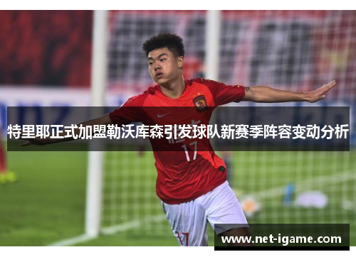 特里耶正式加盟勒沃库森引发球队新赛季阵容变动分析