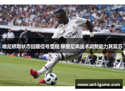 维尼修斯状态回暖信号显现 穆里尼奥战术调整助力其复苏 维尼修斯状态回暖信号显现 穆里尼奥战术调整助力其复苏