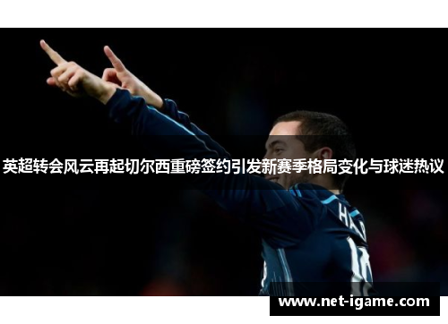 英超转会风云再起切尔西重磅签约引发新赛季格局变化与球迷热议