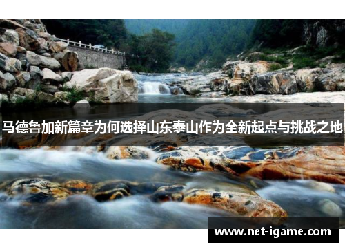 马德鲁加新篇章为何选择山东泰山作为全新起点与挑战之地