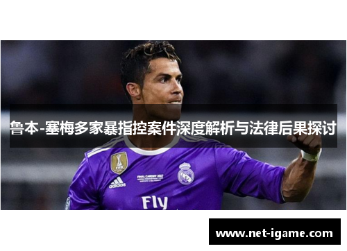 鲁本-塞梅多家暴指控案件深度解析与法律后果探讨