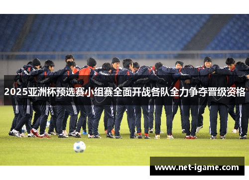 2025亚洲杯预选赛小组赛全面开战各队全力争夺晋级资格