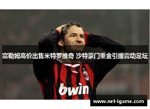 富勒姆高价出售米特罗维奇 沙特豪门重金引援震动足坛