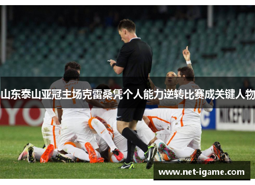山东泰山亚冠主场克雷桑凭个人能力逆转比赛成关键人物
