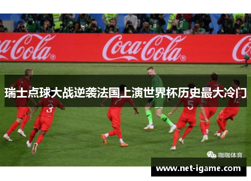 瑞士点球大战逆袭法国上演世界杯历史最大冷门 瑞士点球大战逆袭法国上演世界杯历史最大冷门