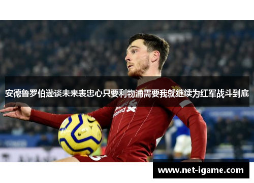 安德鲁罗伯逊谈未来表忠心只要利物浦需要我就继续为红军战斗到底 安德鲁罗伯逊谈未来表忠心只要利物浦需要我就继续为红军战斗到底