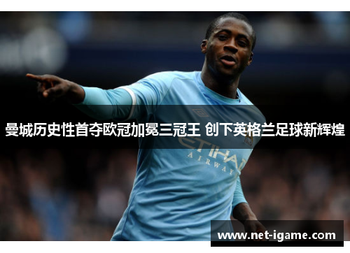 曼城历史性首夺欧冠加冕三冠王 创下英格兰足球新辉煌 曼城历史性首夺欧冠加冕三冠王 创下英格兰足球新辉煌